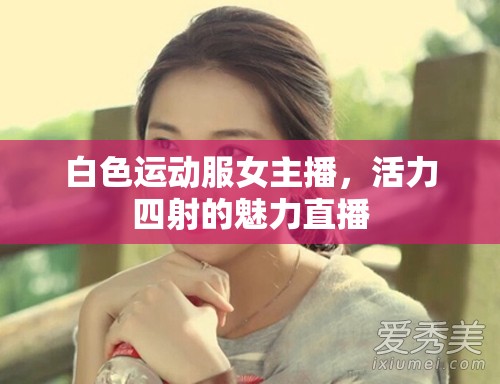 白色運(yùn)動服女主播，活力四射的魅力直播