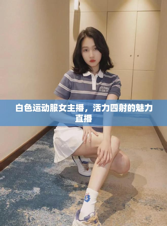 白色運(yùn)動服女主播，活力四射的魅力直播