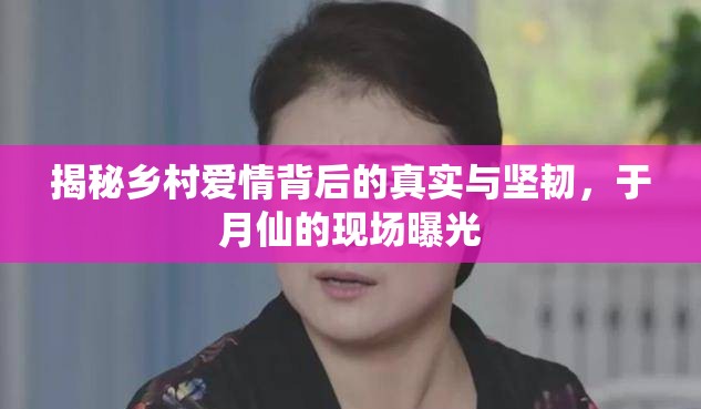 揭秘鄉(xiāng)村愛情背后的真實(shí)與堅(jiān)韌，于月仙的現(xiàn)場(chǎng)曝光