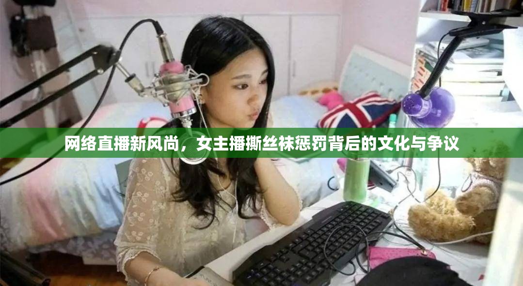 網(wǎng)絡(luò)直播新風(fēng)尚，女主播撕絲襪懲罰背后的文化與爭(zhēng)議