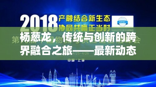 楊蔥龍，傳統(tǒng)與創(chuàng)新的跨界融合之旅——最新動(dòng)態(tài)與未來(lái)展望