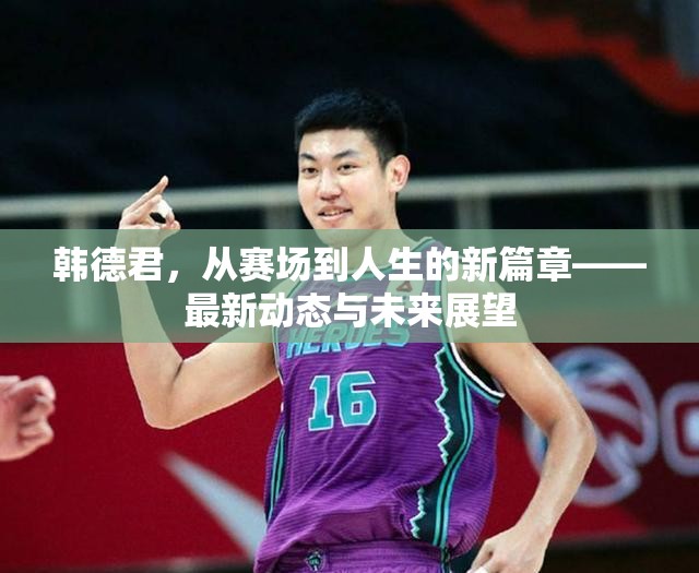韓德君，從賽場到人生的新篇章——最新動態(tài)與未來展望
