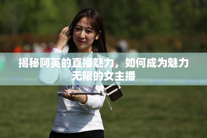 揭秘阿英的直播魅力，如何成為魅力無限的女主播