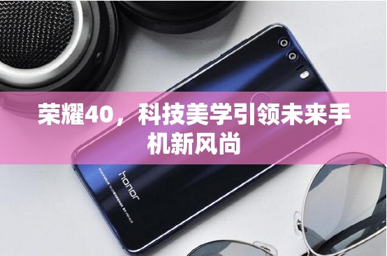 榮耀40，科技美學(xué)引領(lǐng)未來(lái)手機(jī)新風(fēng)尚
