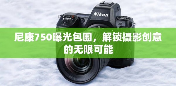 尼康750曝光包圍，解鎖攝影創(chuàng)意的無(wú)限可能