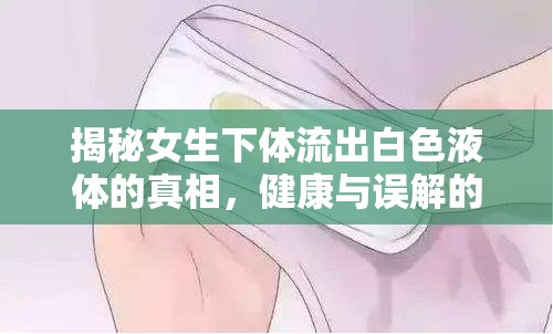 揭秘女生下體流出白色液體的真相，健康與誤解的交織