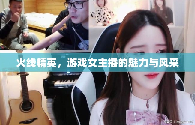 火線精英，游戲女主播的魅力與風采
