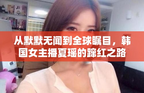 從默默無聞到全球矚目，韓國女主播夏瑤的躥紅之路