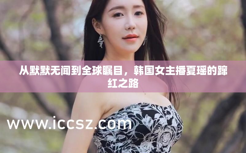 從默默無聞到全球矚目，韓國女主播夏瑤的躥紅之路