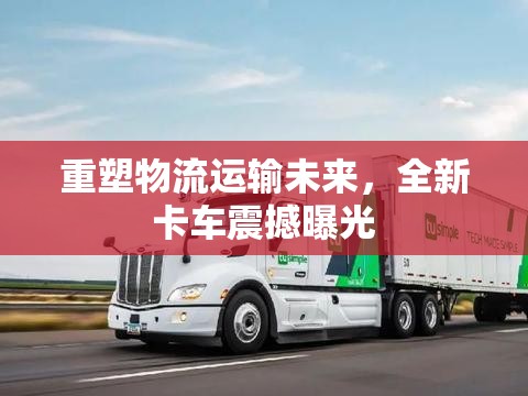 重塑物流運(yùn)輸未來(lái)，全新卡車(chē)震撼曝光