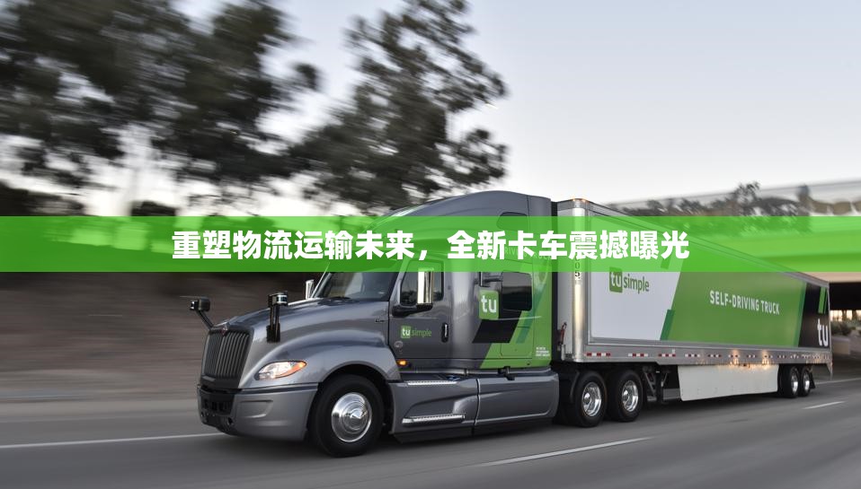 重塑物流運(yùn)輸未來(lái)，全新卡車(chē)震撼曝光