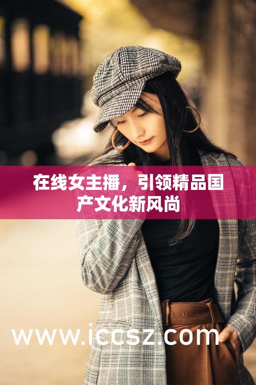 在線女主播，引領(lǐng)精品國產(chǎn)文化新風(fēng)尚