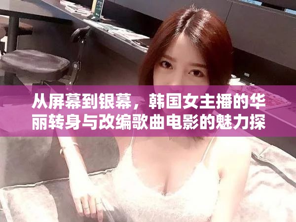 從屏幕到銀幕，韓國(guó)女主播的華麗轉(zhuǎn)身與改編歌曲電影的魅力探索