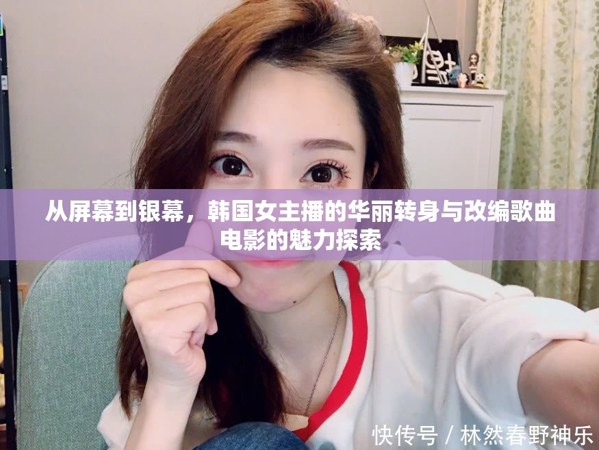 從屏幕到銀幕，韓國(guó)女主播的華麗轉(zhuǎn)身與改編歌曲電影的魅力探索