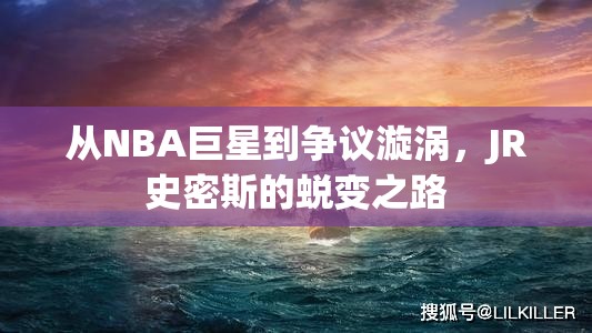 從NBA巨星到爭議漩渦，JR史密斯的蛻變之路