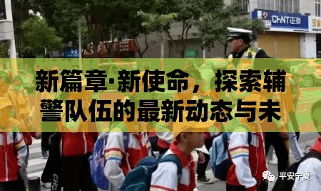 新篇章·新使命，探索輔警隊伍的最新動態(tài)與未來展望