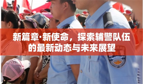 新篇章·新使命，探索輔警隊伍的最新動態(tài)與未來展望