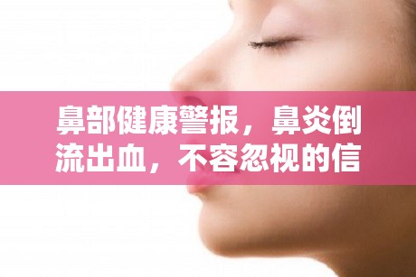 鼻部健康警報，鼻炎倒流出血，不容忽視的信號