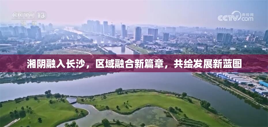 湘陰融入長沙，區(qū)域融合新篇章，共繪發(fā)展新藍(lán)圖