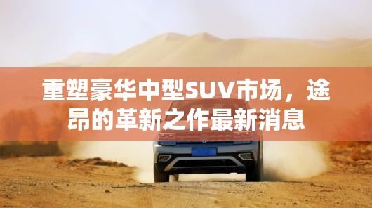 重塑豪華中型SUV市場(chǎng)，途昂的革新之作最新消息