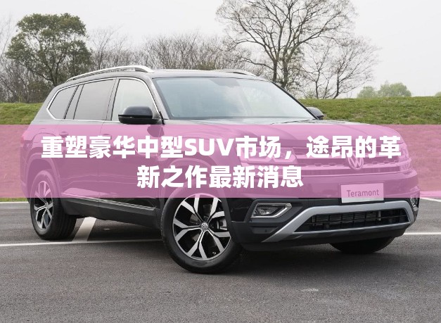 重塑豪華中型SUV市場(chǎng)，途昂的革新之作最新消息