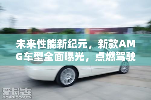 未來性能新紀元，新款A(yù)MG車型全面曝光，點燃駕駛激情新風尚