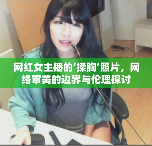 網(wǎng)紅女主播的‘揉胸’照片，網(wǎng)絡審美的邊界與倫理探討