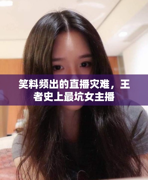 笑料頻出的直播災(zāi)難，王者史上最坑女主播