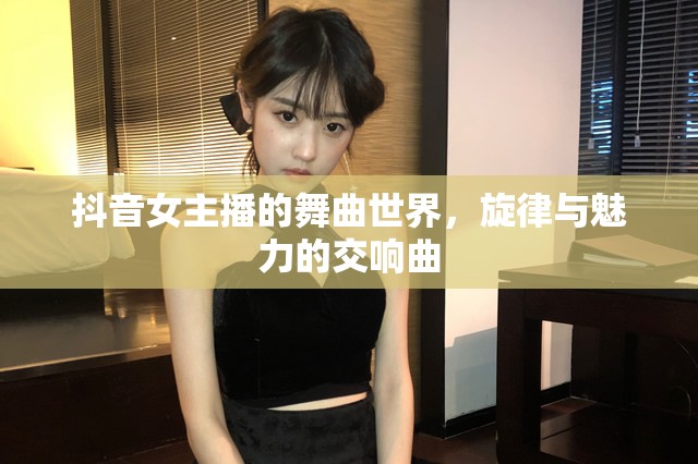 抖音女主播的舞曲世界，旋律與魅力的交響曲