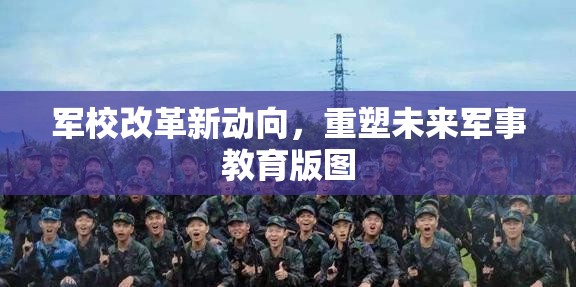 軍校改革新動(dòng)向，重塑未來(lái)軍事教育版圖