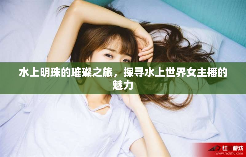 水上明珠的璀璨之旅，探尋水上世界女主播的魅力