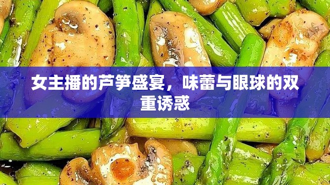 女主播的蘆筍盛宴，味蕾與眼球的雙重誘惑