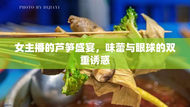 女主播的蘆筍盛宴，味蕾與眼球的雙重誘惑