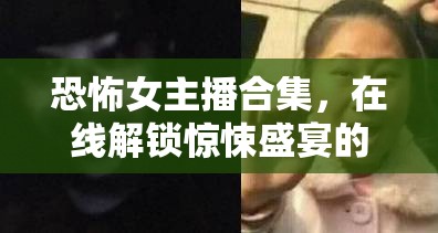 恐怖女主播合集，在線解鎖驚悚盛宴的驚魂之旅