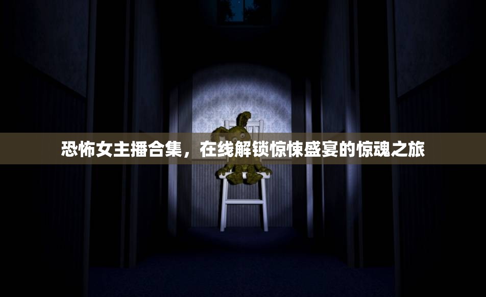 恐怖女主播合集，在線解鎖驚悚盛宴的驚魂之旅