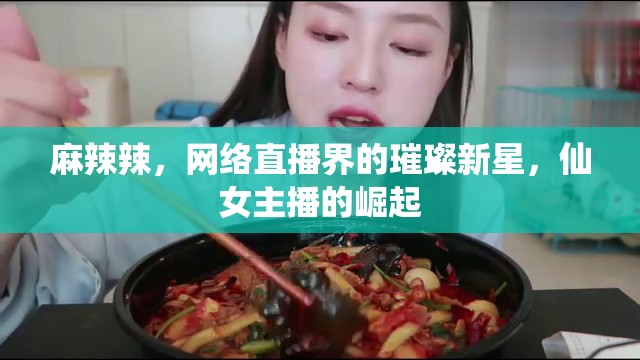 麻辣辣，網(wǎng)絡直播界的璀璨新星，仙女主播的崛起