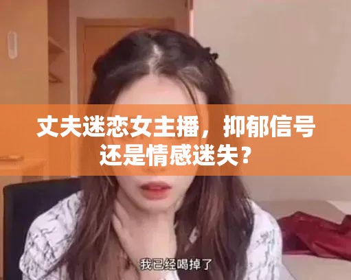 丈夫迷戀女主播，抑郁信號(hào)還是情感迷失？