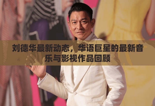 劉德華最新動態(tài)，華語巨星的最新音樂與影視作品回顧