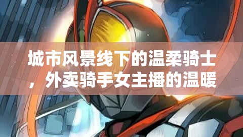 城市風(fēng)景線下的溫柔騎士，外賣騎手女主播的溫暖故事