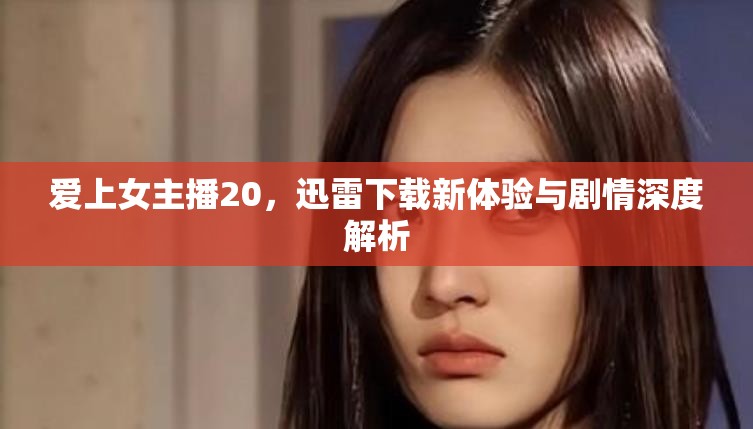 愛上女主播20，迅雷下載新體驗(yàn)與劇情深度解析