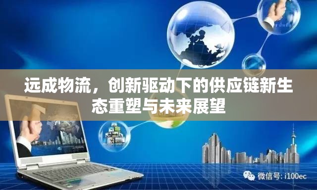 遠(yuǎn)成物流，創(chuàng)新驅(qū)動(dòng)下的供應(yīng)鏈新生態(tài)重塑與未來展望