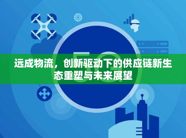 遠(yuǎn)成物流，創(chuàng)新驅(qū)動(dòng)下的供應(yīng)鏈新生態(tài)重塑與未來展望