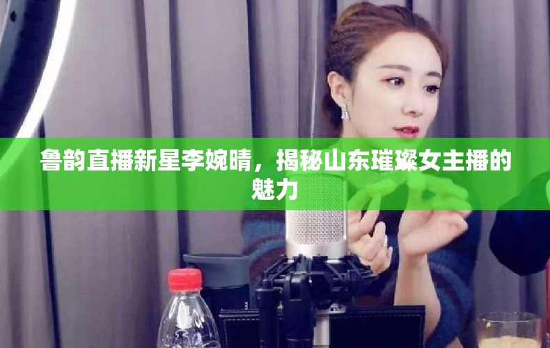 魯韻直播新星李婉晴，揭秘山東璀璨女主播的魅力