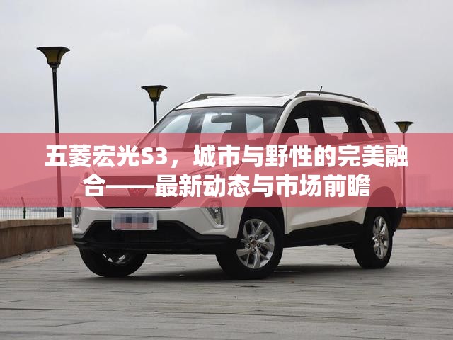 五菱宏光S3，城市與野性的完美融合——最新動態(tài)與市場前瞻
