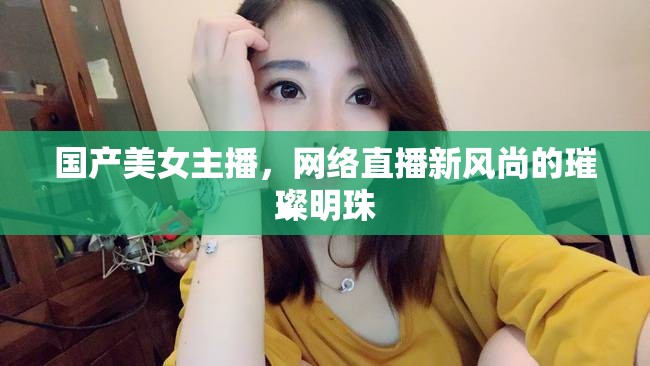 國產(chǎn)美女主播，網(wǎng)絡(luò)直播新風(fēng)尚的璀璨明珠