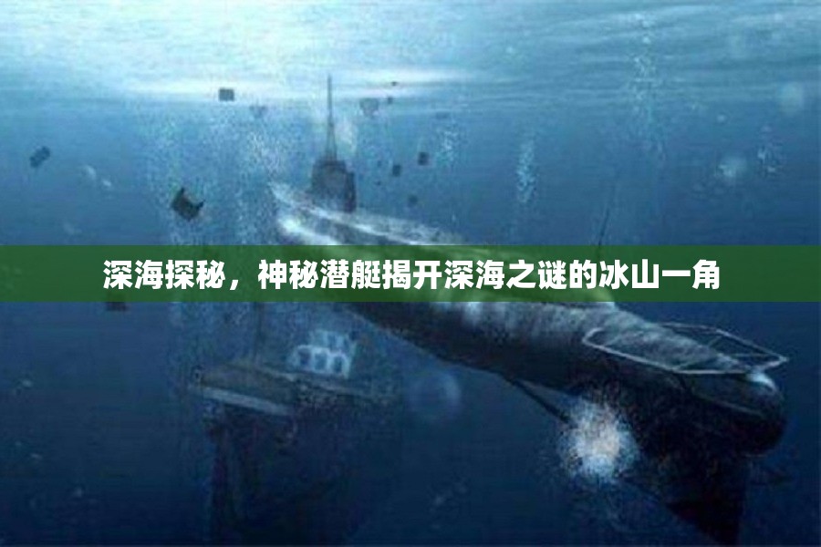 深海探秘，神秘潛艇揭開深海之謎的冰山一角