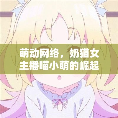 萌動網(wǎng)絡，奶貓女主播喵小萌的崛起