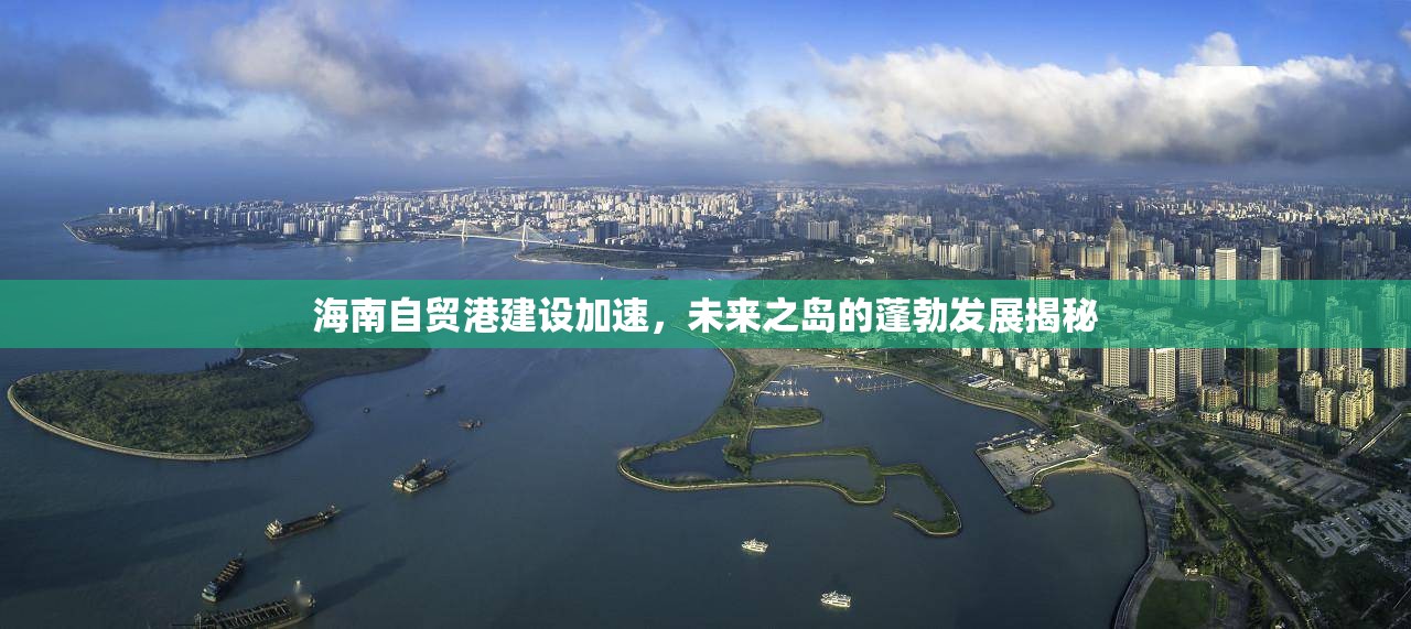 海南自貿(mào)港建設(shè)加速，未來之島的蓬勃發(fā)展揭秘