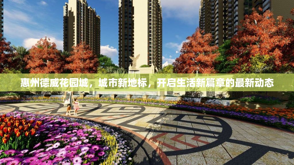 惠州德威花園城，城市新地標，開啟生活新篇章的最新動態(tài)