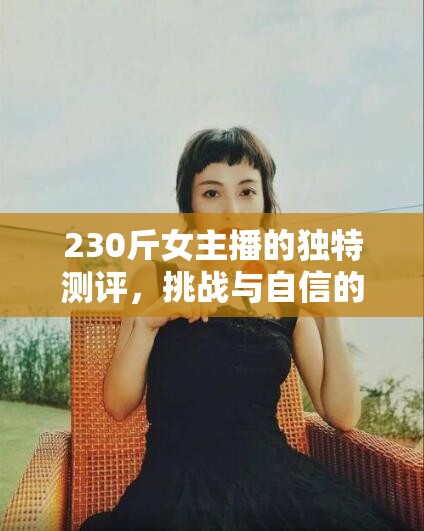 230斤女主播的獨(dú)特測(cè)評(píng)，挑戰(zhàn)與自信的完美融合